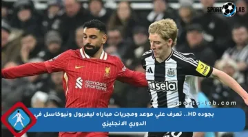 بجودة HD.. تعرف على موعد ومجريات مباراة ليفربول ونيوكاسل في الدوري الإنجليزي